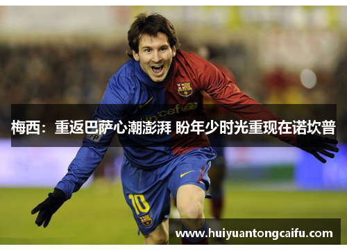 梅西：重返巴萨心潮澎湃 盼年少时光重现在诺坎普